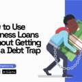 How to Use Business Loans Without Getting into a Debt Trap