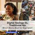 Digital Savings vs. Traditional Ajo: Which Works Best for Nigerians?